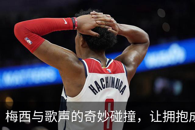 梅西与歌声的奇妙碰撞，让拥抱成为最佳音符！